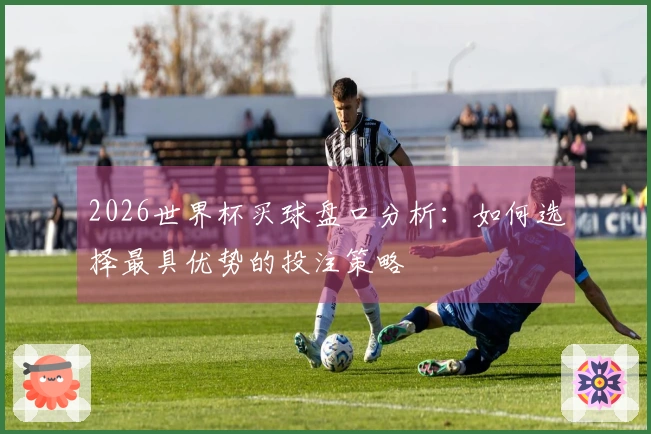 2026世界杯买球盘口分析：如何选择最具优势的投注策略