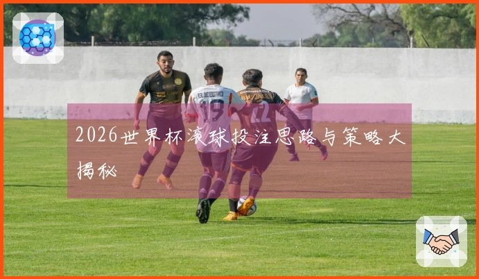 2026世界杯滚球投注思路与策略大揭秘