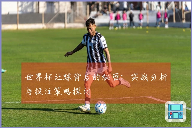 世界杯让球背后的秘密：实战分析与投注策略探讨