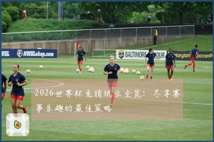 2026世界杯竞猜玩法全览：尽享赛事乐趣的最佳策略