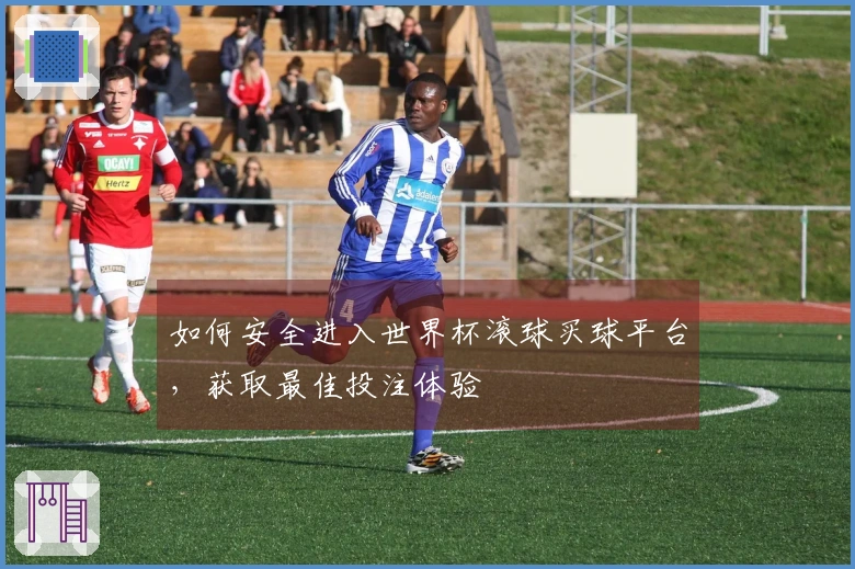 如何安全进入世界杯滚球买球平台，获取最佳投注体验
