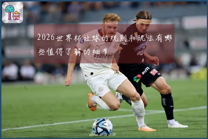 2026世界杯让球的规则和玩法有哪些值得了解的细节