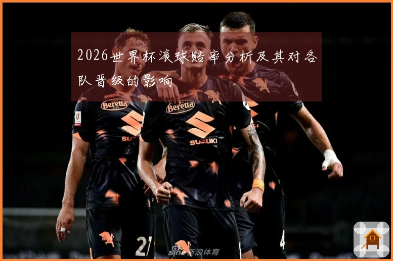 2026世界杯滚球赔率分析及其对各队晋级的影响