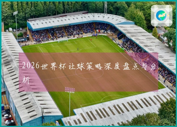 2026世界杯让球策略深度盘点与分析