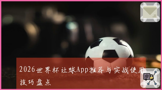 2026世界杯让球App推荐与实战使用技巧盘点