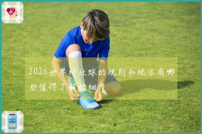 2026世界杯让球的规则和玩法有哪些值得了解的细节