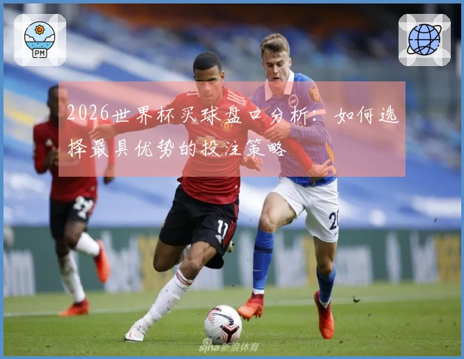 2026世界杯买球盘口分析：如何选择最具优势的投注策略
