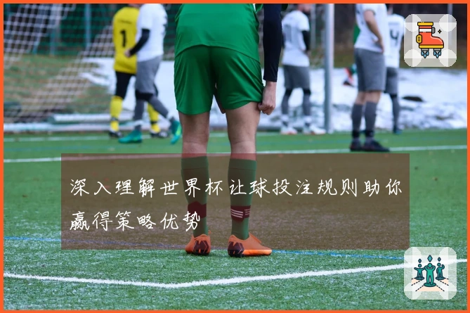 深入理解世界杯让球投注规则助你赢得策略优势