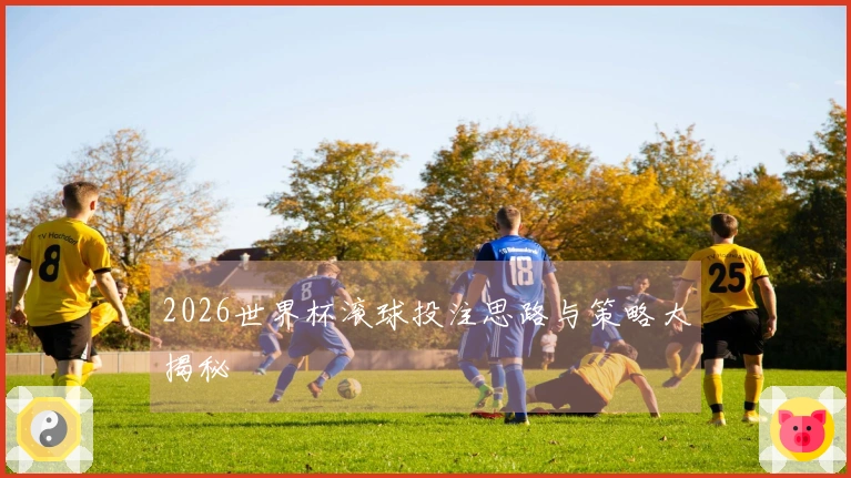 2026世界杯滚球投注思路与策略大揭秘
