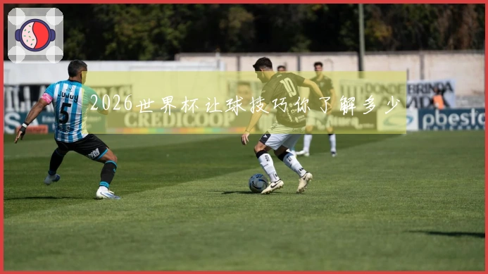 2026世界杯让球技巧你了解多少